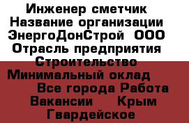 Инженер-сметчик › Название организации ­ ЭнергоДонСтрой, ООО › Отрасль предприятия ­ Строительство › Минимальный оклад ­ 35 000 - Все города Работа » Вакансии   . Крым,Гвардейское